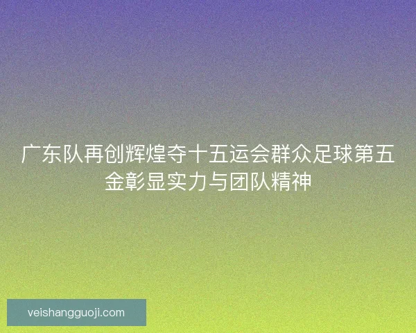 广东队再创辉煌夺十五运会群众足球第五金彰显实力与团队精神 广东队再创辉煌夺十五运会群众足球第五金彰显实力与团队精神