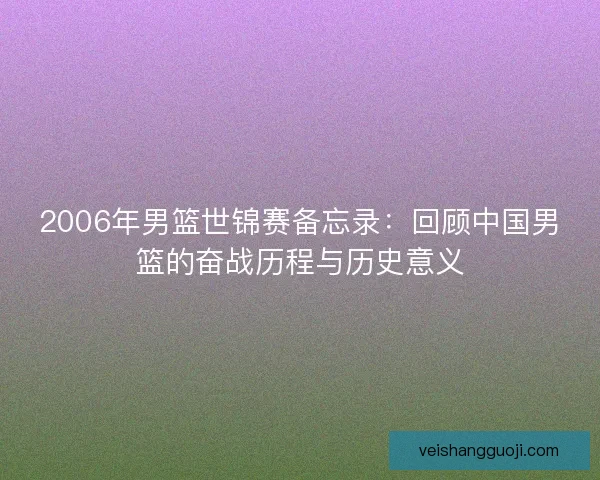 2006年男篮世锦赛备忘录：回顾中国男篮的奋战历程与历史意义