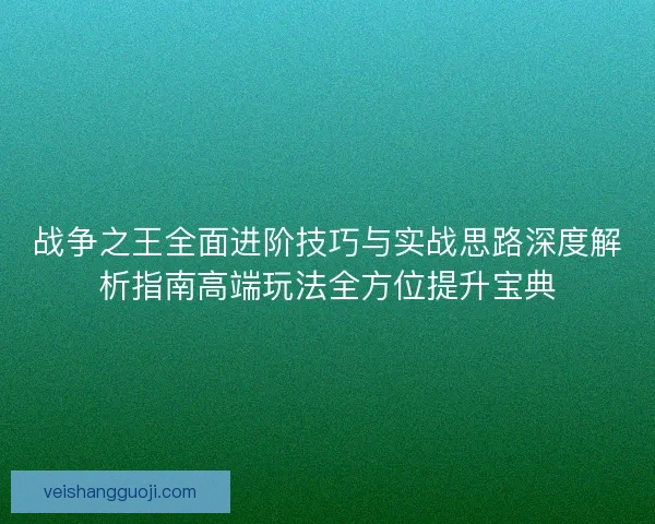 战争之王全面进阶技巧与实战思路深度解析指南高端玩法全方位提升宝典