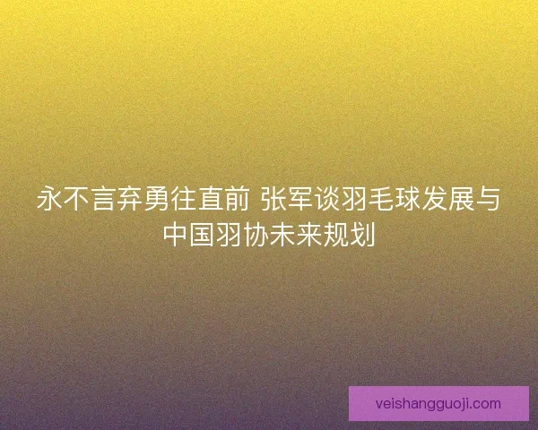 永不言弃勇往直前 张军谈羽毛球发展与中国羽协未来规划