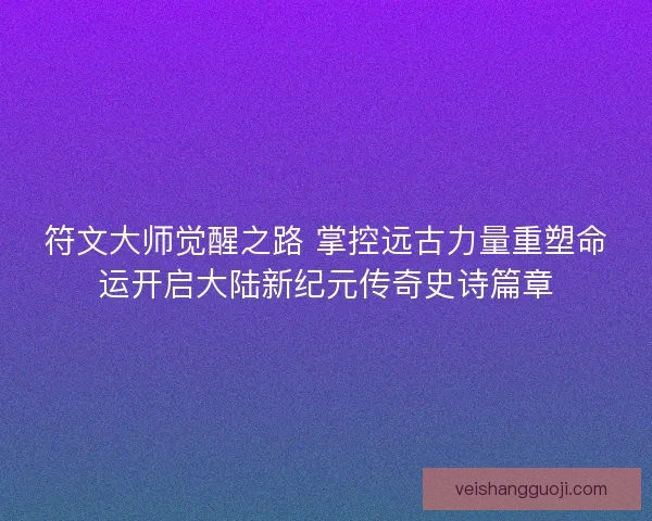 符文大师觉醒之路 掌控远古力量重塑命运开启大陆新纪元传奇史诗篇章
