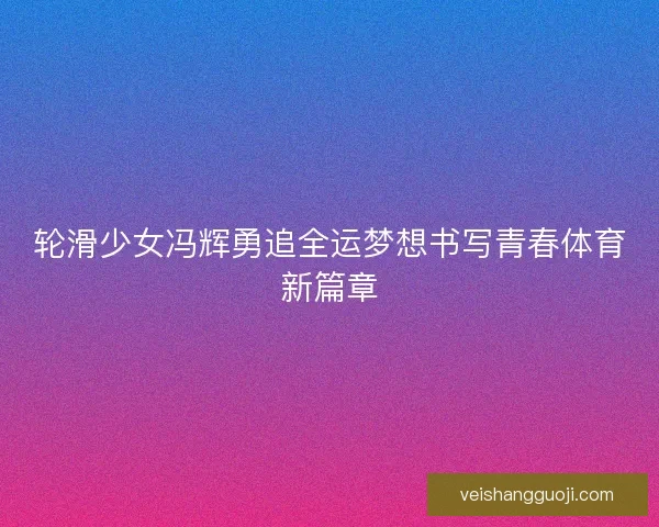 轮滑少女冯辉勇追全运梦想书写青春体育新篇章